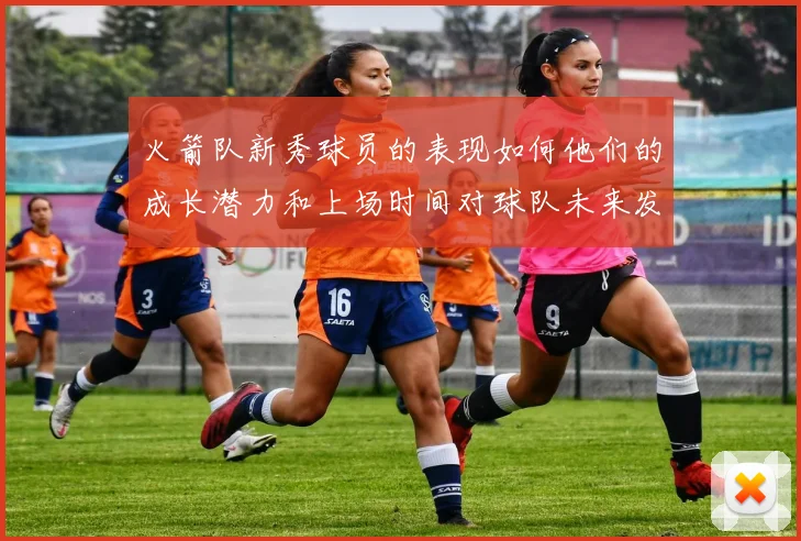 火箭队新秀球员的表现如何他们的成长潜力和上场时间对球队未来发展有何意义