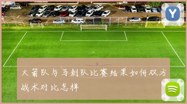 火箭队与马刺队比赛结果如何双方战术对比怎样