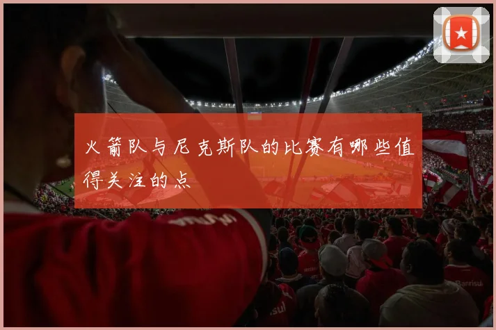 火箭队与尼克斯队的比赛有哪些值得关注的点