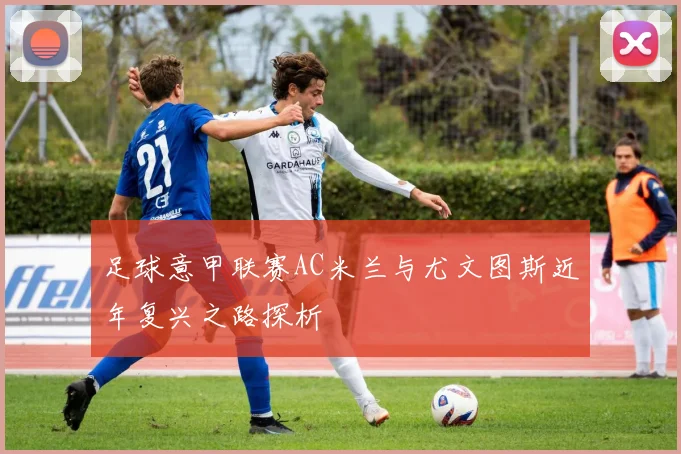 足球意甲联赛AC米兰与尤文图斯近年复兴之路探析