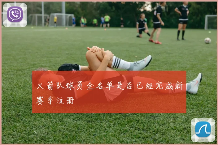 火箭队球员全名单是否已经完成新赛季注册
