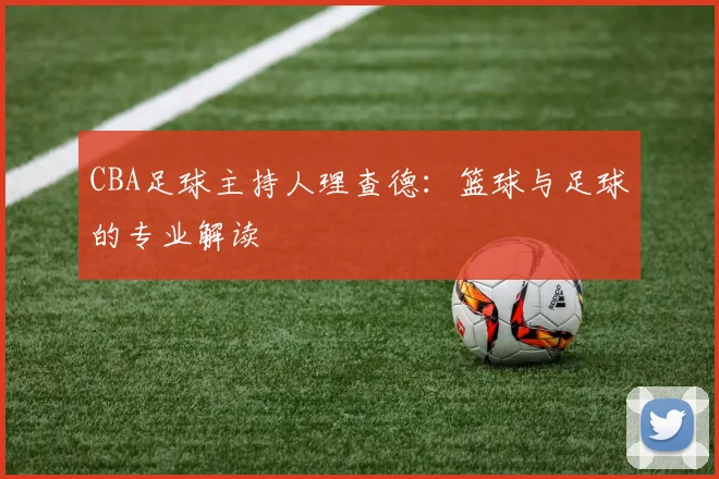 CBA足球主持人理查德：篮球与足球的专业解读