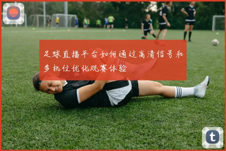 足球直播平台如何通过高清信号和多机位优化观赛体验