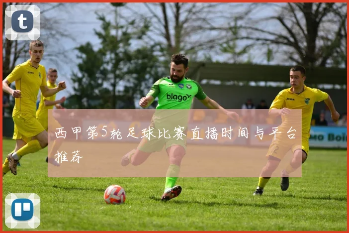 西甲第5轮足球比赛直播时间与平台推荐