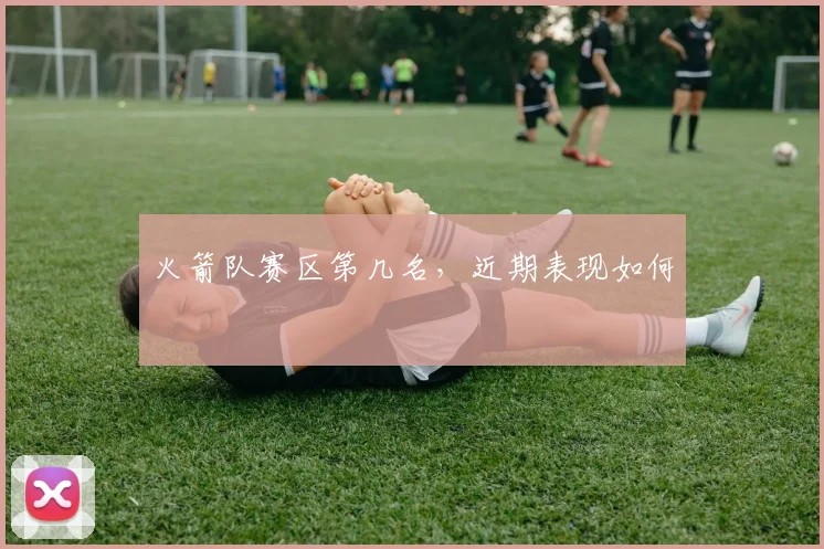 火箭队赛区第几名，近期表现如何