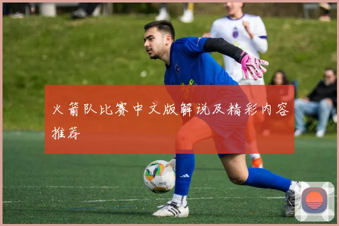 火箭队比赛中文版解说及精彩内容推荐