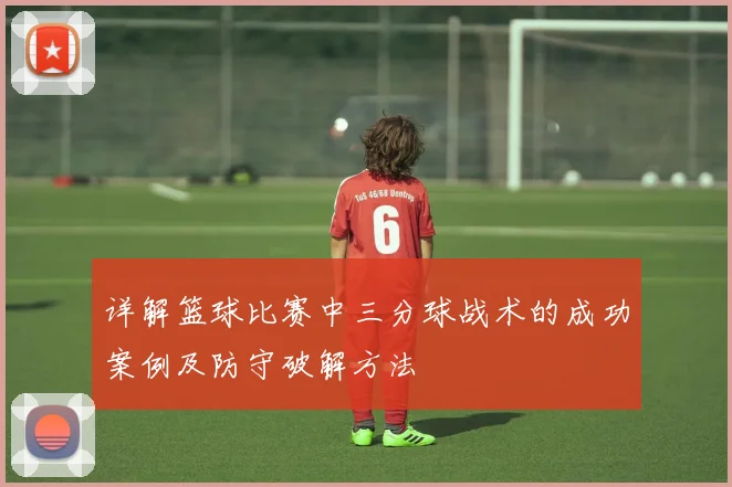 详解篮球比赛中三分球战术的成功案例及防守破解方法