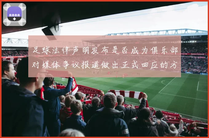 足球法律声明发布是否成为俱乐部对媒体争议报道做出正式回应的方式