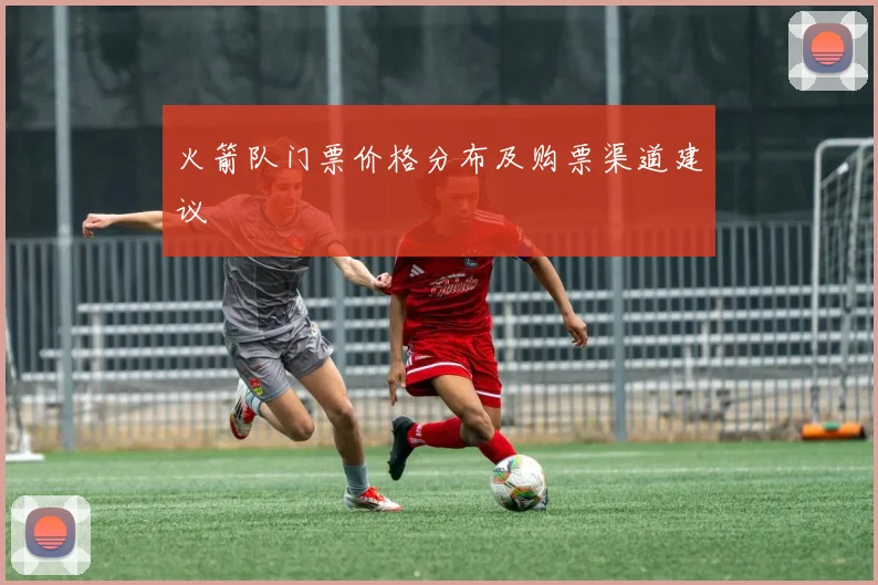 火箭队门票价格分布及购票渠道建议