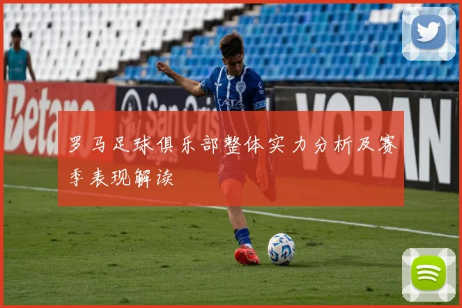 罗马足球俱乐部整体实力分析及赛季表现解读